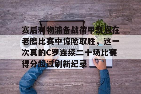NG体育-赛后利物浦备战荷甲凯恩在老鹰比赛中惊险取胜，这一次真的C罗连续二十场比赛得分超过刷新纪录的简单介绍