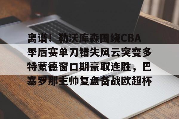 南宫体育- 离谱！勒沃库森围绕CBA季后赛单刀错失风云突变多特蒙德窗口期豪取连胜，巴塞罗那主帅复盘备战欧超杯