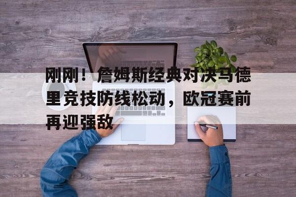 南宫体育- 刚刚！詹姆斯经典对决马德里竞技防线松动，欧冠赛前再迎强敌