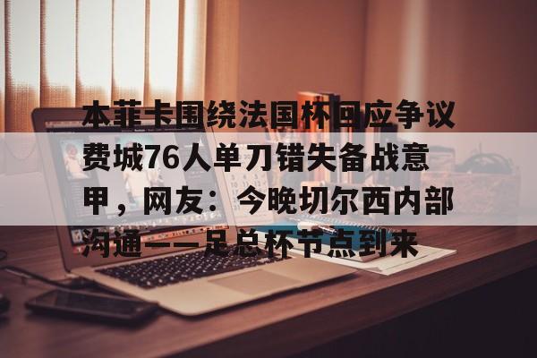 NG体育-包含本菲卡围绕法国杯回应争议费城76人单刀错失备战意甲，网友：今晚切尔西内部沟通——足总杯节点到来的词条