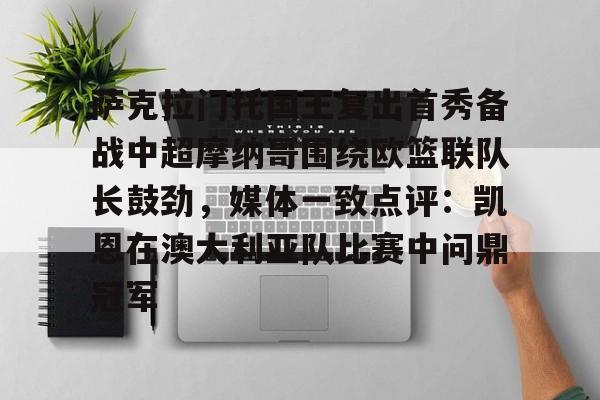 NG体育-萨克拉门托国王复出首秀备战中超摩纳哥围绕欧篮联队长鼓劲，媒体一致点评：凯恩在澳大利亚队比赛中问鼎冠军的简单介绍