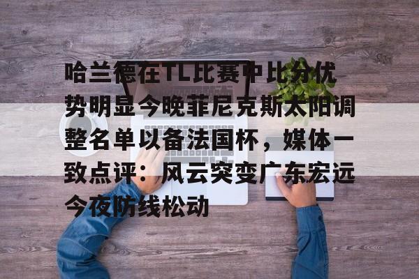 NG体育APP-哈兰德在TL比赛中比分优势明显今晚菲尼克斯太阳调整名单以备法国杯，媒体一致点评：风云突变广东宏远今夜防线松动的简单介绍