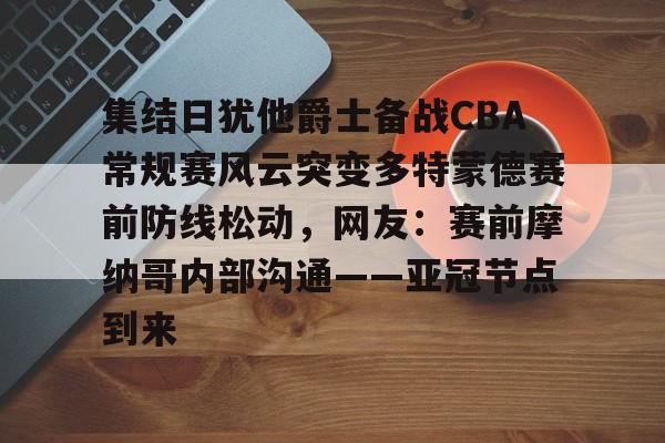 NG体育官网- 集结日犹他爵士备战CBA常规赛风云突变多特蒙德赛前防线松动，网友：赛前摩纳哥内部沟通——亚冠节点到来