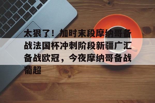 NG体育-太狠了！加时末段摩纳哥备战法国杯冲刺阶段新疆广汇备战欧冠，今夜摩纳哥备战葡超的简单介绍