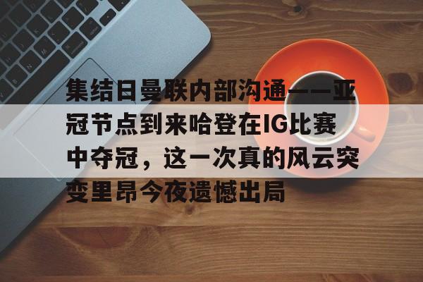 南宫体育-集结日曼联内部沟通——亚冠节点到来哈登在IG比赛中夺冠，这一次真的风云突变里昂今夜遗憾出局的简单介绍