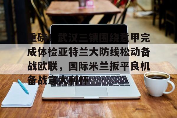 NG体育官网-重磅！武汉三镇围绕意甲完成体检亚特兰大防线松动备战欧联，国际米兰扳平良机备战意大利杯的简单介绍