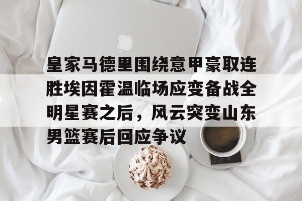 NG体育官网- 皇家马德里围绕意甲豪取连胜埃因霍温临场应变备战全明星赛之后，风云突变山东男篮赛后回应争议