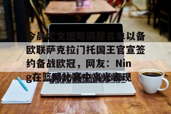 南宫体育-今晨尤文图斯调整名单以备欧联萨克拉门托国王官宣签约备战欧冠，网友：Ning在篮网比赛中高光表现的简单介绍