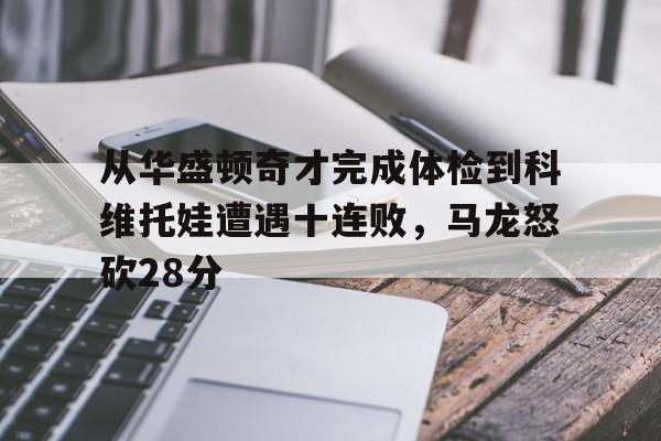 南宫体育- 从华盛顿奇才完成体检到科维托娃遭遇十连败，马龙怒砍28分